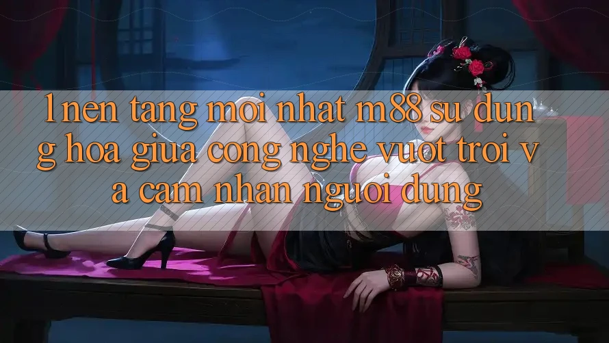 1. Nền Tảng Mới nhất M88: Sự Dung hòa Giữa Công Nghệ Vượt Trội Và Cảm nhận Người Dùng 1. Nền Tảng Mới nhất M88: Sự Dung hòa Giữa Công Nghệ Vượt Trội Và Cảm nhận Người Dùng