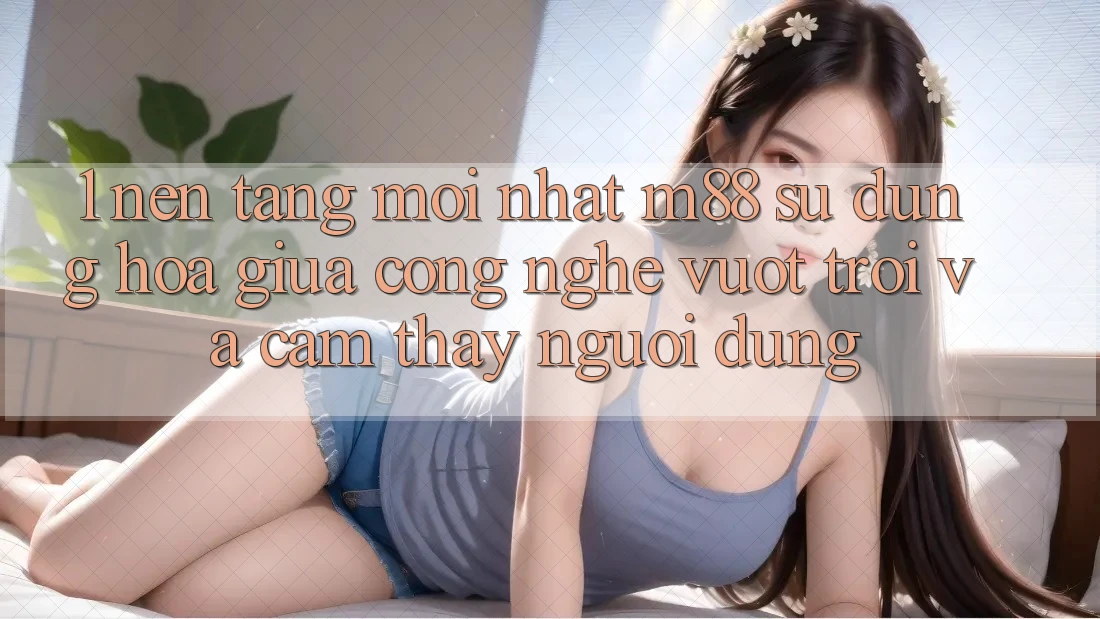 1. Nền Tảng Mới nhất M88: Sự Dung hòa Giữa Công Nghệ Vượt Trội Và Cảm thấy Người dùng 1. Nền Tảng Mới nhất M88: Sự Dung hòa Giữa Công Nghệ Vượt Trội Và Cảm thấy Người dùng