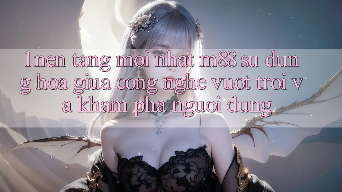 1. Nền Tảng Mới nhất M88: Sự Dung hòa Giữa Công Nghệ Vượt Trội Và Khám phá Người Dùng