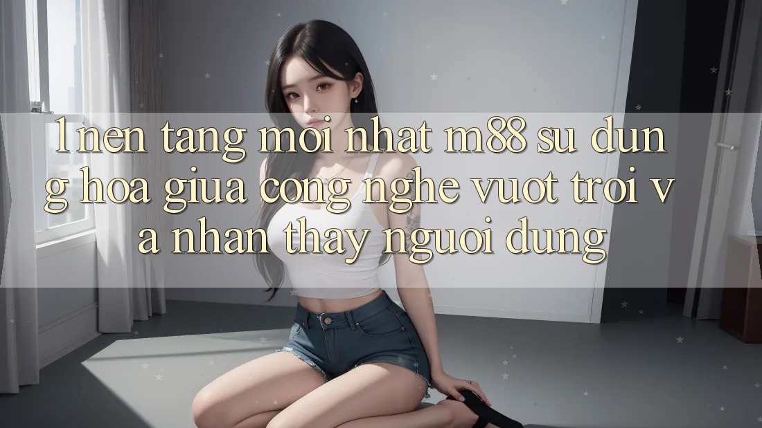 1. Nền Tảng Mới nhất M88: Sự Dung hòa Giữa Công Nghệ Vượt trội Và Nhận thấy Người Dùng 1. Nền Tảng Mới nhất M88: Sự Dung hòa Giữa Công Nghệ Vượt trội Và Nhận thấy Người Dùng
