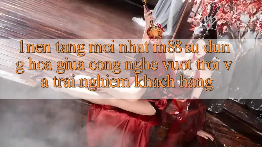 1. Nền Tảng Mới nhất M88: Sự Dung hòa Giữa Công Nghệ Vượt Trội Và Trải Nghiệm Khách hàng 1. Nền Tảng Mới nhất M88: Sự Dung hòa Giữa Công Nghệ Vượt Trội Và Trải Nghiệm Khách hàng