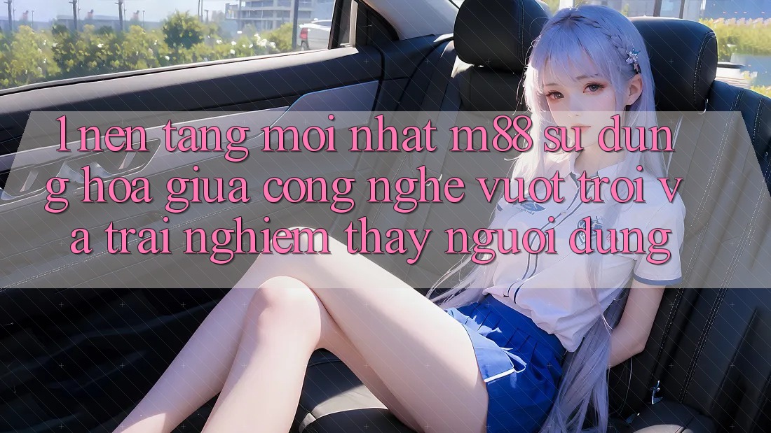 1. Nền Tảng Mới nhất M88: Sự Dung hòa Giữa Công Nghệ Vượt Trội Và Trải nghiệm thấy Người Dùng