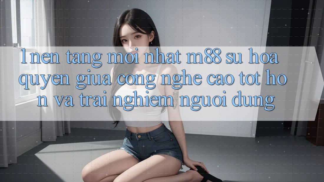 1. Nền Tảng Mới nhất M88: Sự Hòa quyện Giữa Công Nghệ Cao tốt hơn Và Trải Nghiệm Người Dùng 1. Nền Tảng Mới nhất M88: Sự Hòa quyện Giữa Công Nghệ Cao tốt hơn Và Trải Nghiệm Người Dùng