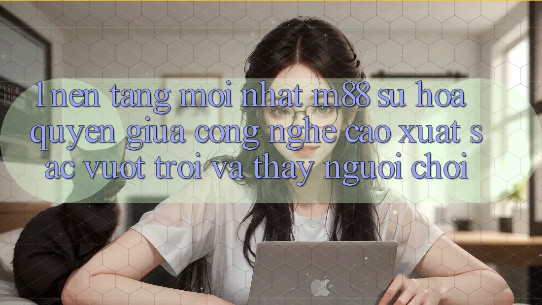 1. Nền Tảng Mới nhất M88: Sự Hòa quyện Giữa Công Nghệ Cao xuất sắc vượt trội Và Thấy Người chơi 1. Nền Tảng Mới nhất M88: Sự Hòa quyện Giữa Công Nghệ Cao xuất sắc vượt trội Và Thấy Người chơi