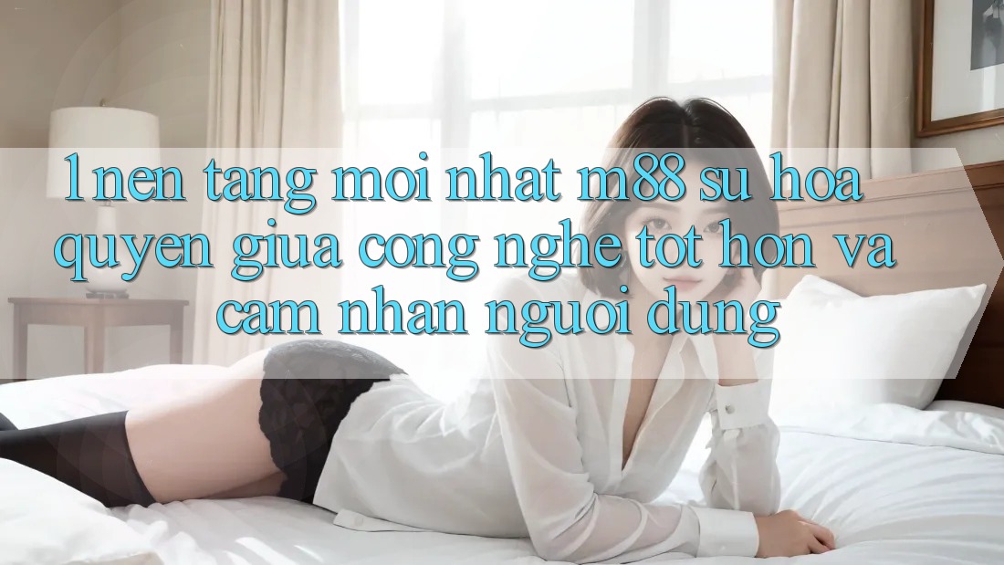 1. Nền Tảng Mới nhất M88: Sự Hòa quyện Giữa Công Nghệ Tốt hơn Và Cảm nhận Người Dùng