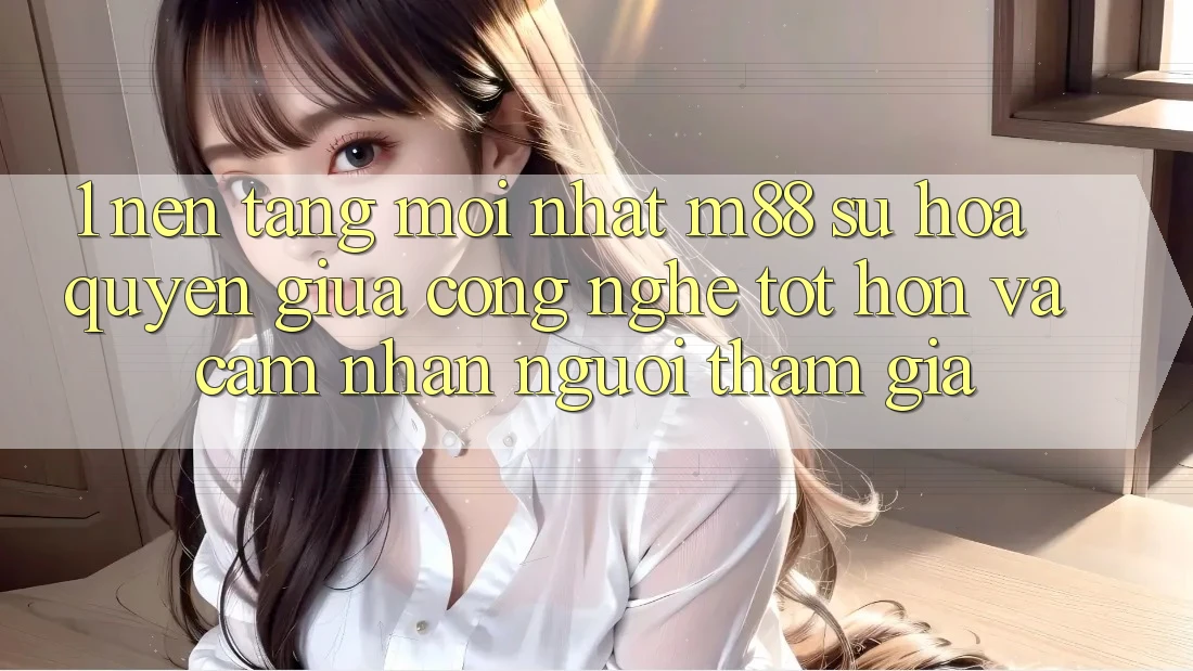 1. Nền Tảng Mới nhất M88: Sự Hòa quyện Giữa Công Nghệ Tốt hơn Và Cảm nhận Người tham gia
