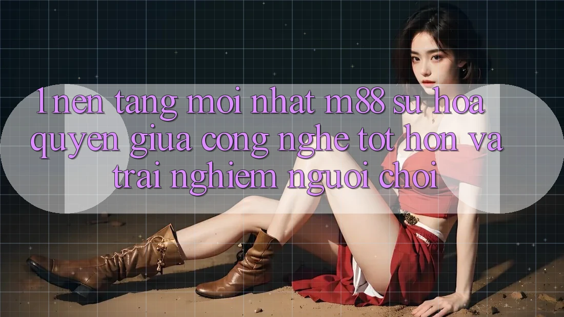 1. Nền Tảng Mới nhất M88: Sự Hòa quyện Giữa Công Nghệ Tốt hơn Và Trải Nghiệm Người chơi