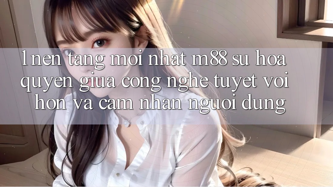 1. Nền Tảng Mới nhất M88: Sự Hòa quyện Giữa Công Nghệ Tuyệt vời hơn Và Cảm nhận Người Dùng