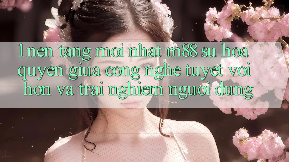 1. Nền Tảng Mới nhất M88: Sự Hòa quyện Giữa Công Nghệ Tuyệt vời hơn Và Trải Nghiệm Người Dùng 1. Nền Tảng Mới nhất M88: Sự Hòa quyện Giữa Công Nghệ Tuyệt vời hơn Và Trải Nghiệm Người Dùng
