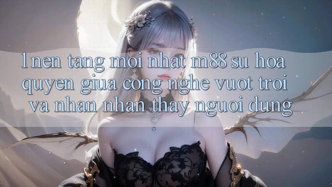 1. Nền Tảng Mới nhất M88: Sự Hòa quyện Giữa Công Nghệ Vượt Trội Và Nhận nhận thấy Người Dùng