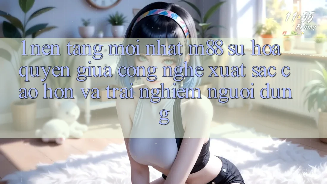 1. Nền Tảng Mới nhất M88: Sự Hòa quyện Giữa Công Nghệ Xuất sắc cao hơn Và Trải Nghiệm Người Dùng 1. Nền Tảng Mới nhất M88: Sự Hòa quyện Giữa Công Nghệ Xuất sắc cao hơn Và Trải Nghiệm Người Dùng