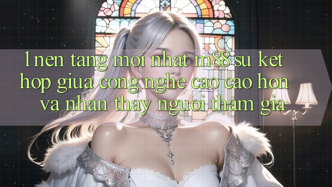 1. Nền Tảng Mới nhất M88: Sự Kết Hợp Giữa Công Nghệ Cao cao hơn Và Nhận thấy Người tham gia