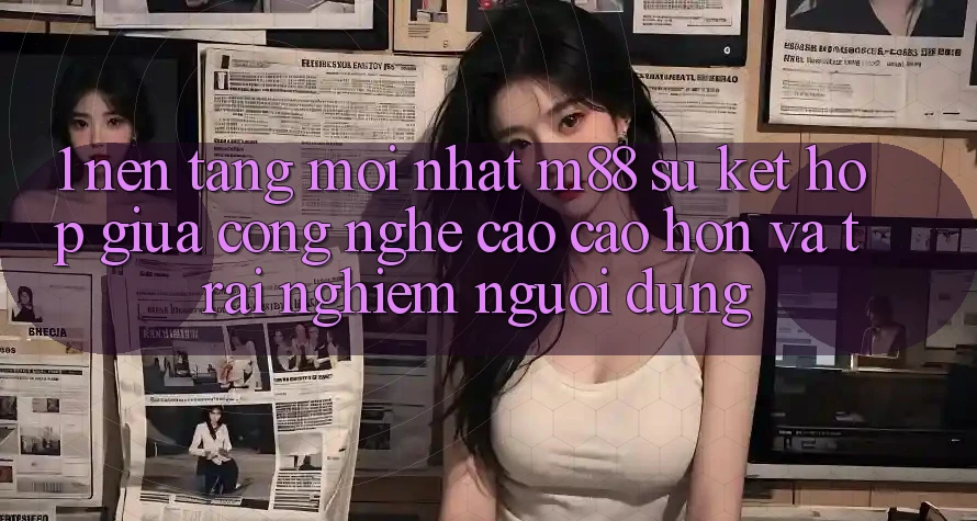 1. Nền Tảng Mới nhất M88: Sự Kết Hợp Giữa Công Nghệ Cao cao hơn Và Trải nghiệm Người Dùng 1. Nền Tảng Mới nhất M88: Sự Kết Hợp Giữa Công Nghệ Cao cao hơn Và Trải nghiệm Người Dùng
