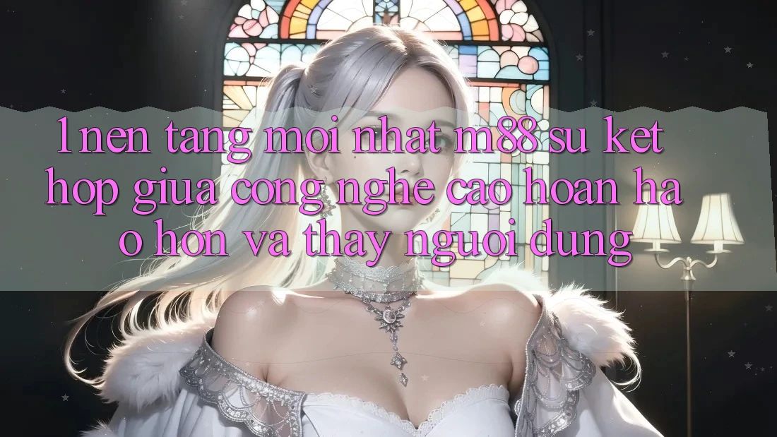 1. Nền Tảng Mới nhất M88: Sự Kết Hợp Giữa Công Nghệ Cao hoàn hảo hơn Và Thấy Người Dùng 1. Nền Tảng Mới nhất M88: Sự Kết Hợp Giữa Công Nghệ Cao hoàn hảo hơn Và Thấy Người Dùng