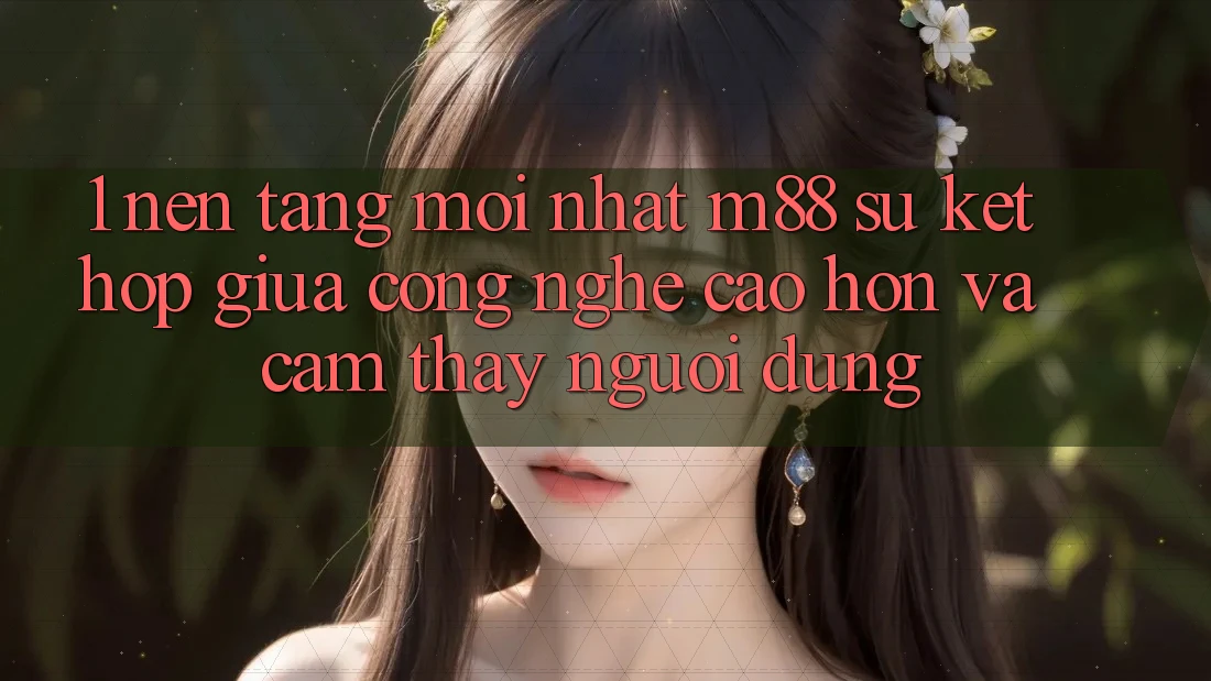 1. Nền Tảng Mới nhất M88: Sự Kết Hợp Giữa Công Nghệ Cao hơn Và Cảm thấy Người Dùng