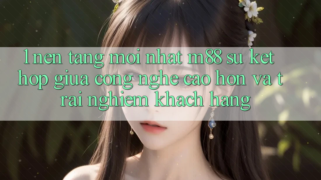 1. Nền Tảng Mới nhất M88: Sự Kết Hợp Giữa Công Nghệ Cao hơn Và Trải Nghiệm Khách hàng 1. Nền Tảng Mới nhất M88: Sự Kết Hợp Giữa Công Nghệ Cao hơn Và Trải Nghiệm Khách hàng