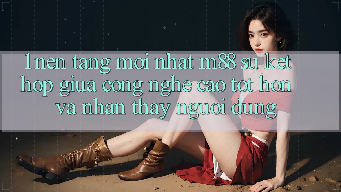 1. Nền Tảng Mới nhất M88: Sự Kết hợp Giữa Công Nghệ Cao tốt hơn Và Nhận thấy Người Dùng 1. Nền Tảng Mới nhất M88: Sự Kết hợp Giữa Công Nghệ Cao tốt hơn Và Nhận thấy Người Dùng