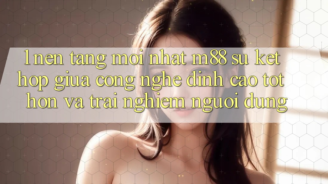 1. Nền Tảng Mới nhất M88: Sự Kết Hợp Giữa Công Nghệ Đỉnh cao tốt hơn Và Trải Nghiệm Người Dùng 1. Nền Tảng Mới nhất M88: Sự Kết Hợp Giữa Công Nghệ Đỉnh cao tốt hơn Và Trải Nghiệm Người Dùng