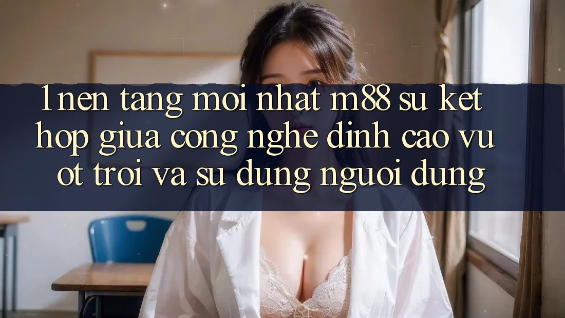 1. Nền Tảng Mới nhất M88: Sự Kết Hợp Giữa Công Nghệ Đỉnh cao vượt trội Và Sử dụng Người Dùng 1. Nền Tảng Mới nhất M88: Sự Kết Hợp Giữa Công Nghệ Đỉnh cao vượt trội Và Sử dụng Người Dùng