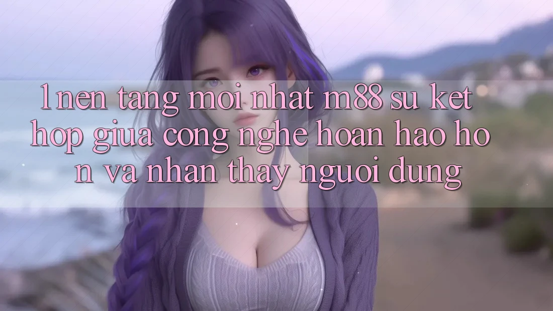 1. Nền Tảng Mới nhất M88: Sự Kết hợp Giữa Công Nghệ Hoàn hảo hơn Và Nhận thấy Người Dùng 1. Nền Tảng Mới nhất M88: Sự Kết hợp Giữa Công Nghệ Hoàn hảo hơn Và Nhận thấy Người Dùng
