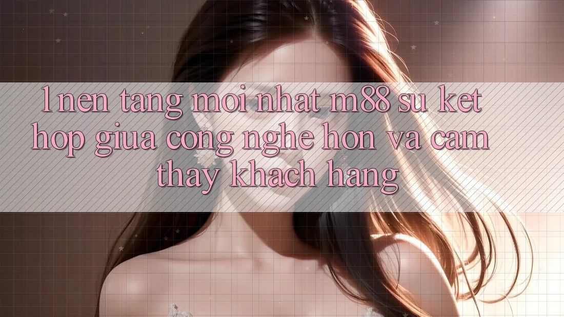 1. Nền Tảng Mới nhất M88: Sự Kết Hợp Giữa Công Nghệ Hơn Và Cảm thấy Khách hàng 1. Nền Tảng Mới nhất M88: Sự Kết Hợp Giữa Công Nghệ Hơn Và Cảm thấy Khách hàng