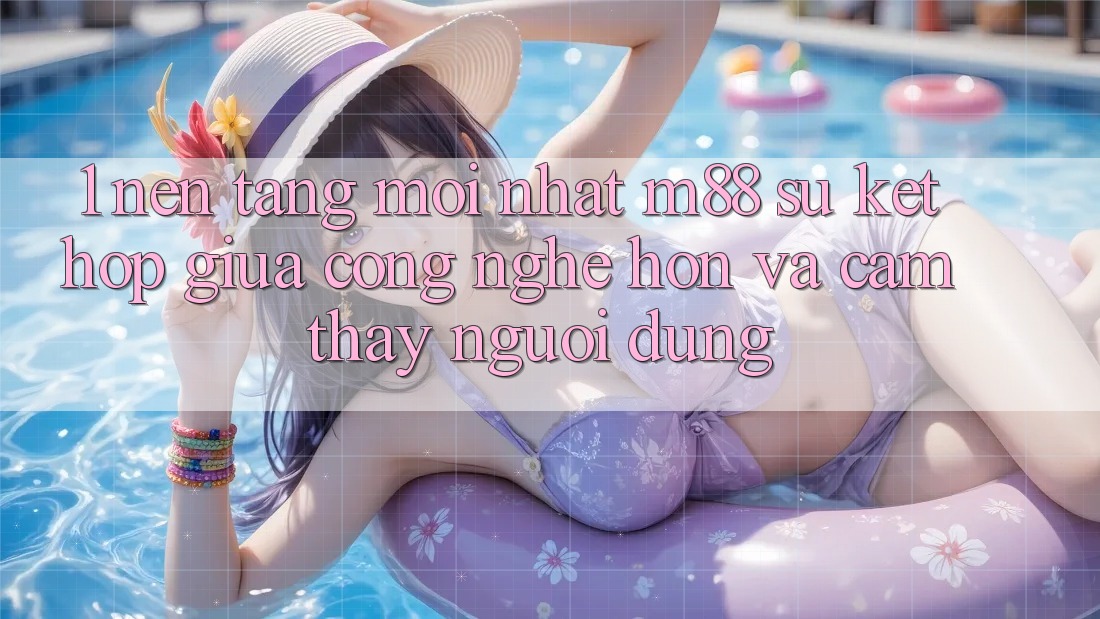 1. Nền Tảng Mới nhất M88: Sự Kết Hợp Giữa Công Nghệ Hơn Và Cảm thấy Người Dùng