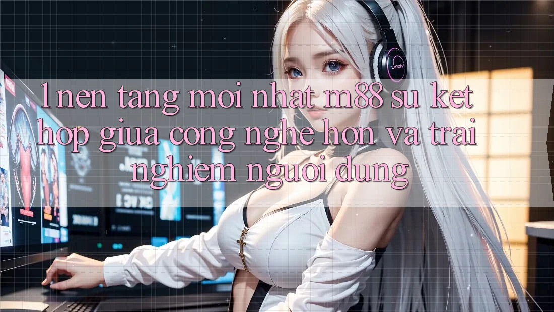 1. Nền Tảng Mới nhất M88: Sự Kết Hợp Giữa Công Nghệ Hơn Và Trải Nghiệm Người Dùng