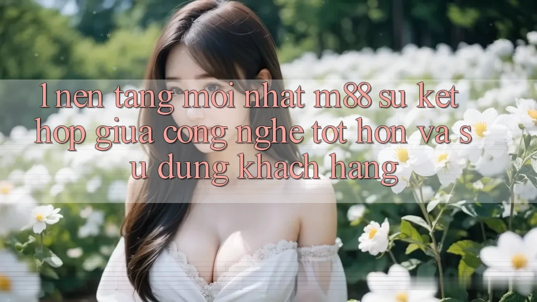 1. Nền Tảng Mới nhất M88: Sự Kết hợp Giữa Công Nghệ Tốt hơn Và Sử dụng Khách hàng 1. Nền Tảng Mới nhất M88: Sự Kết hợp Giữa Công Nghệ Tốt hơn Và Sử dụng Khách hàng