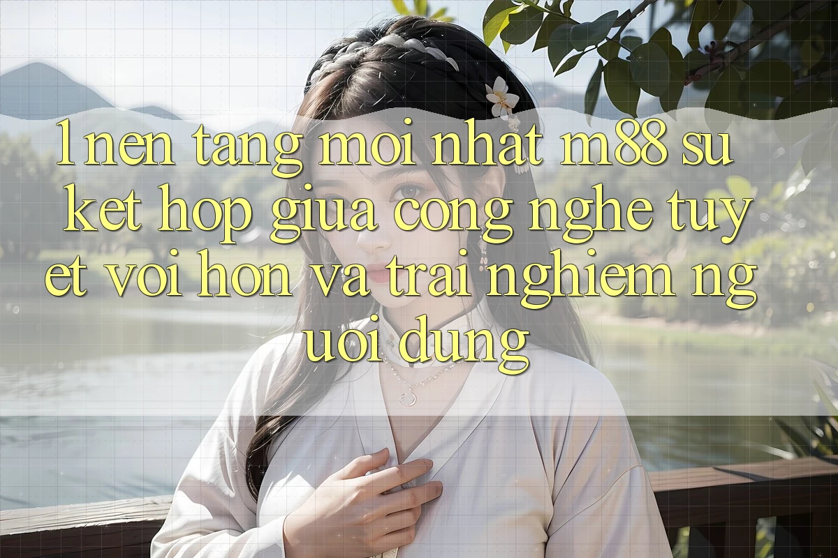 1. Nền Tảng Mới nhất M88: Sự Kết hợp Giữa Công Nghệ Tuyệt vời hơn Và Trải Nghiệm Người Dùng