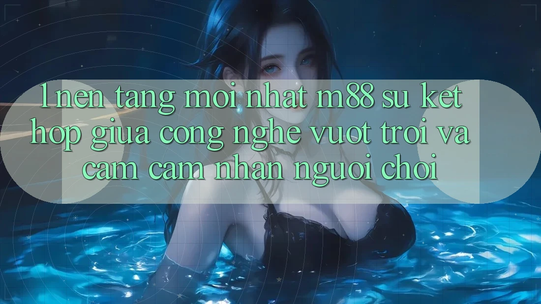 1. Nền Tảng Mới nhất M88: Sự Kết Hợp Giữa Công Nghệ Vượt Trội Và Cảm cảm nhận Người chơi 1. Nền Tảng Mới nhất M88: Sự Kết Hợp Giữa Công Nghệ Vượt Trội Và Cảm cảm nhận Người chơi