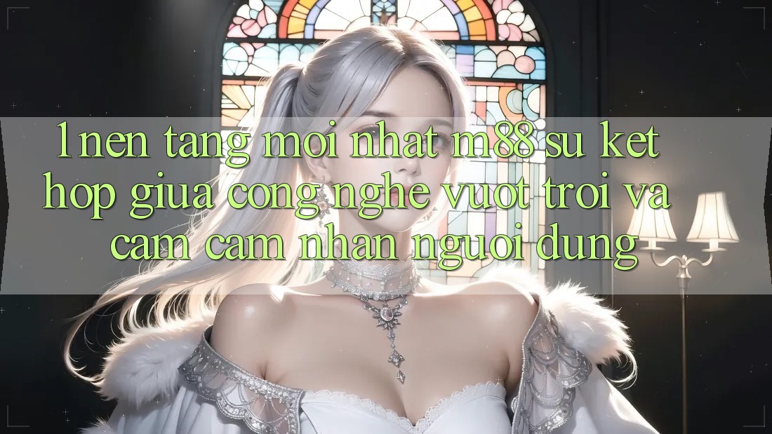 1. Nền Tảng Mới nhất M88: Sự Kết Hợp Giữa Công Nghệ Vượt Trội Và Cảm cảm nhận Người Dùng