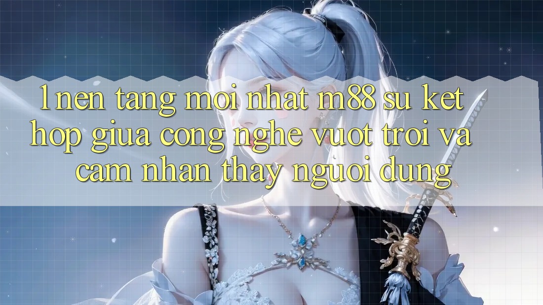 1. Nền Tảng Mới nhất M88: Sự Kết Hợp Giữa Công Nghệ Vượt Trội Và Cảm nhận thấy Người Dùng 1. Nền Tảng Mới nhất M88: Sự Kết Hợp Giữa Công Nghệ Vượt Trội Và Cảm nhận thấy Người Dùng