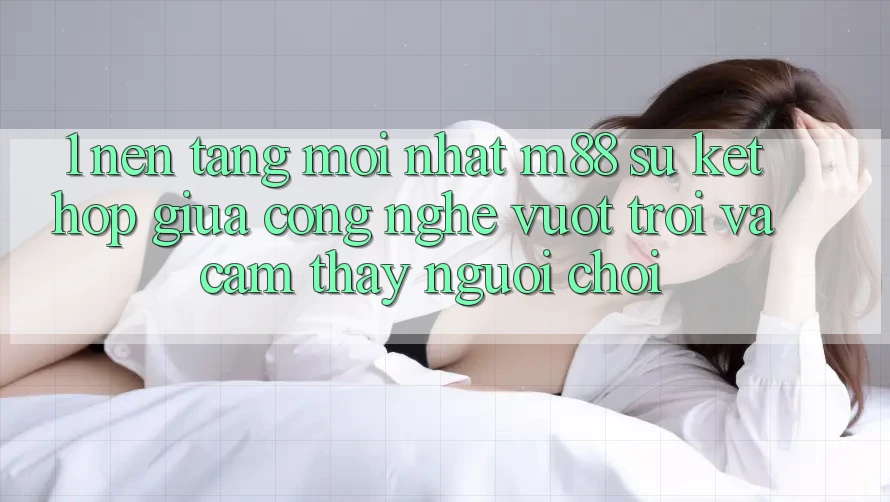 1. Nền Tảng Mới nhất M88: Sự Kết Hợp Giữa Công Nghệ Vượt trội Và Cảm thấy Người chơi 1. Nền Tảng Mới nhất M88: Sự Kết Hợp Giữa Công Nghệ Vượt trội Và Cảm thấy Người chơi