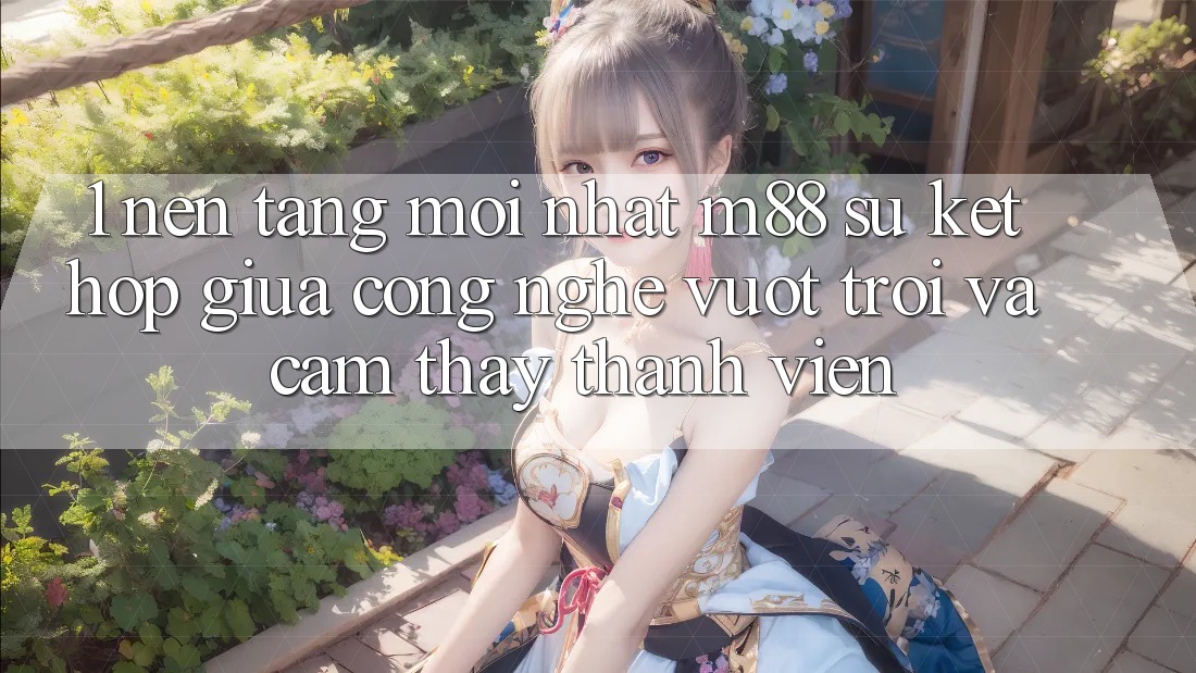 1. Nền Tảng Mới nhất M88: Sự Kết hợp Giữa Công Nghệ Vượt Trội Và Cảm thấy Thành viên 1. Nền Tảng Mới nhất M88: Sự Kết hợp Giữa Công Nghệ Vượt Trội Và Cảm thấy Thành viên