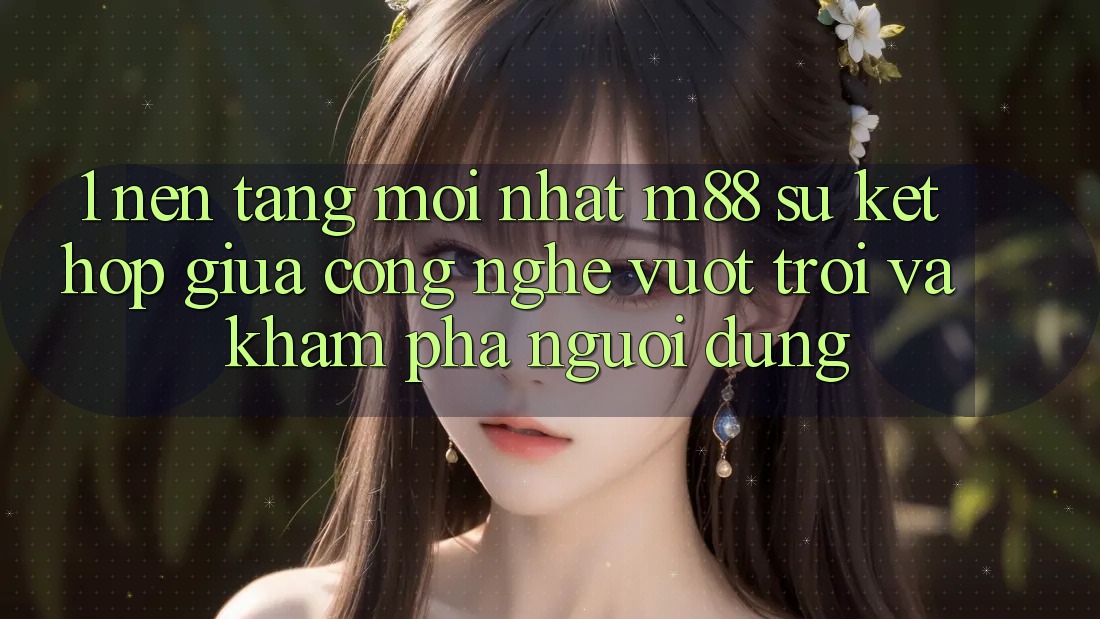 1. Nền Tảng Mới nhất M88: Sự Kết Hợp Giữa Công Nghệ Vượt trội Và Khám phá Người Dùng