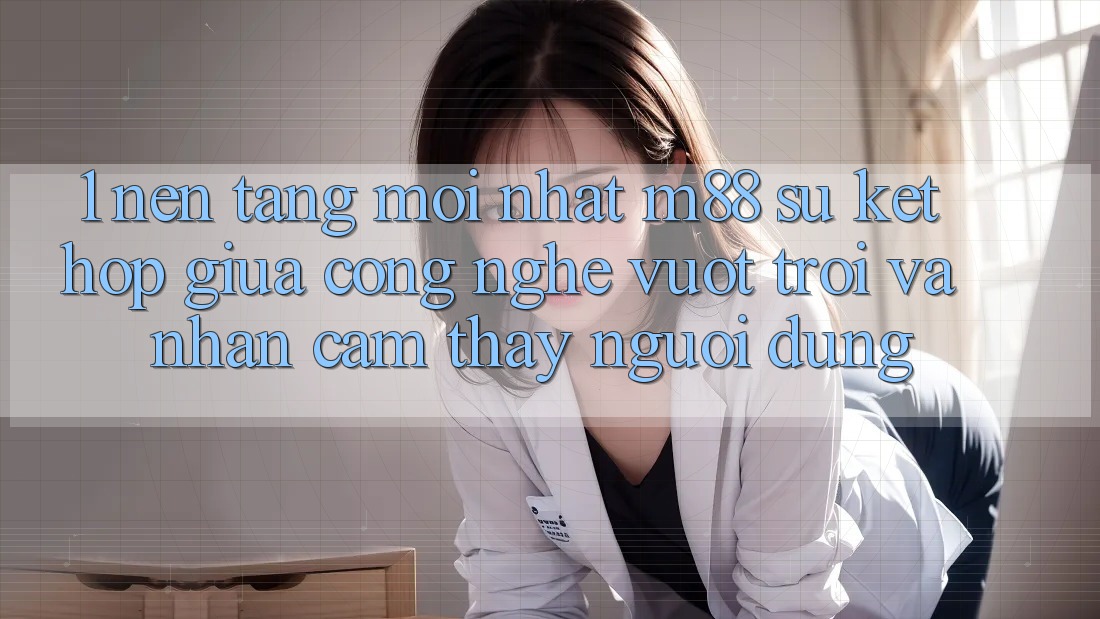1. Nền Tảng Mới nhất M88: Sự Kết Hợp Giữa Công Nghệ Vượt Trội Và Nhận cảm thấy Người Dùng 1. Nền Tảng Mới nhất M88: Sự Kết Hợp Giữa Công Nghệ Vượt Trội Và Nhận cảm thấy Người Dùng