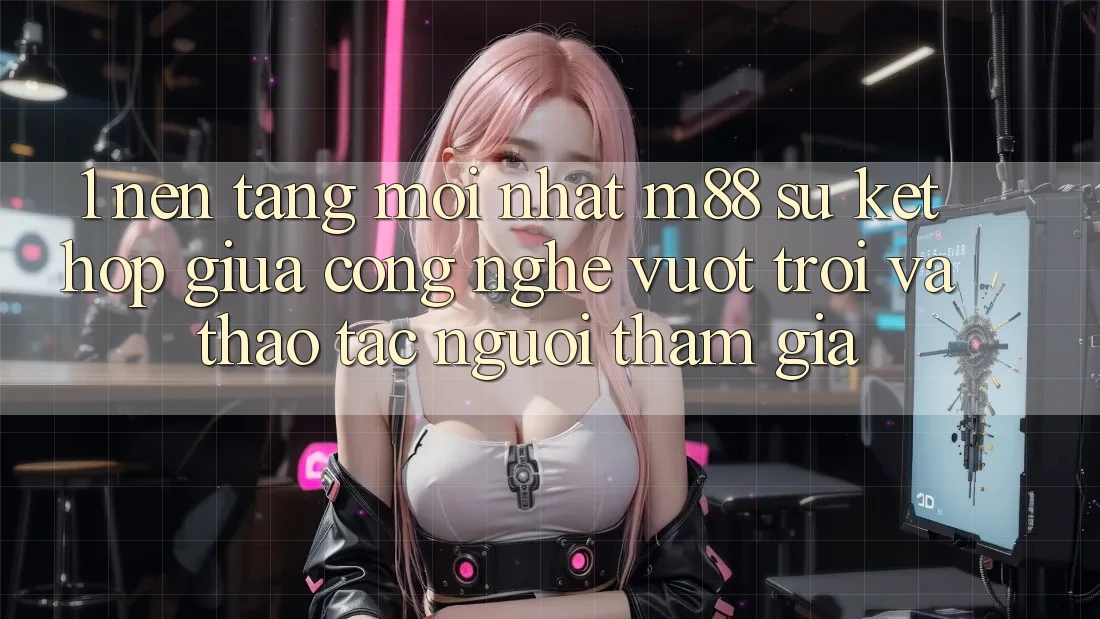 1. Nền Tảng Mới nhất M88: Sự Kết Hợp Giữa Công Nghệ Vượt Trội Và Thao tác Người tham gia