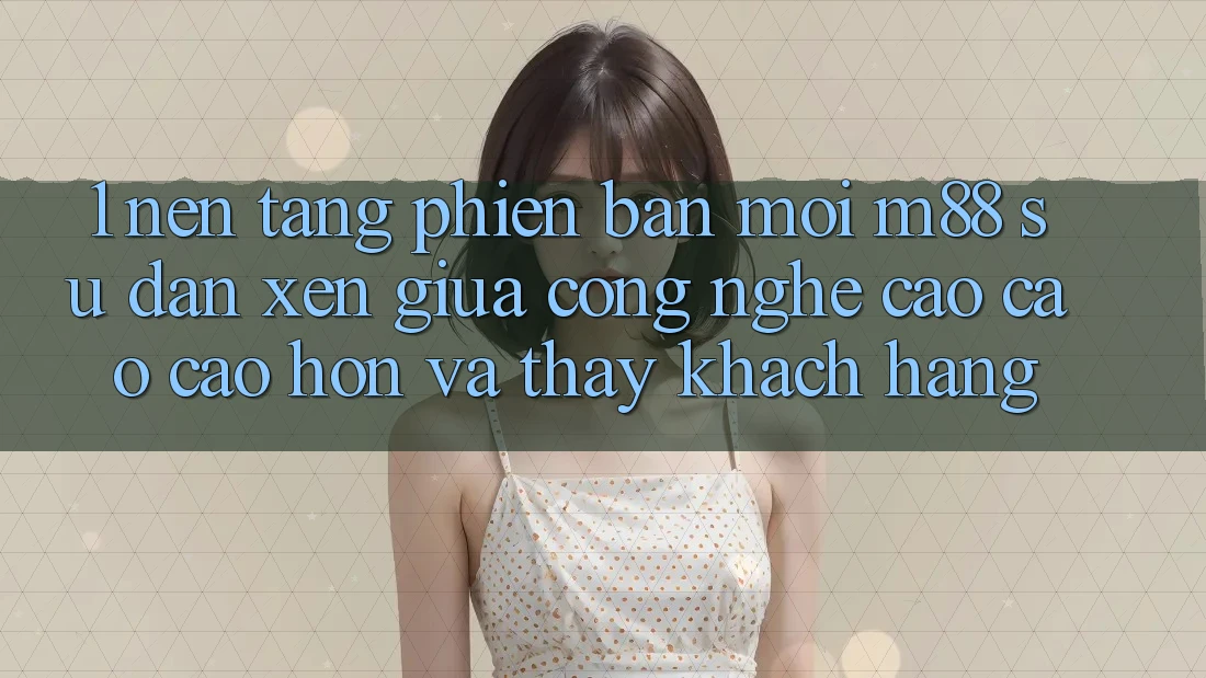 1. Nền Tảng Phiên bản mới M88: Sự Đan xen Giữa Công Nghệ Cao cao cao hơn Và Thấy Khách hàng