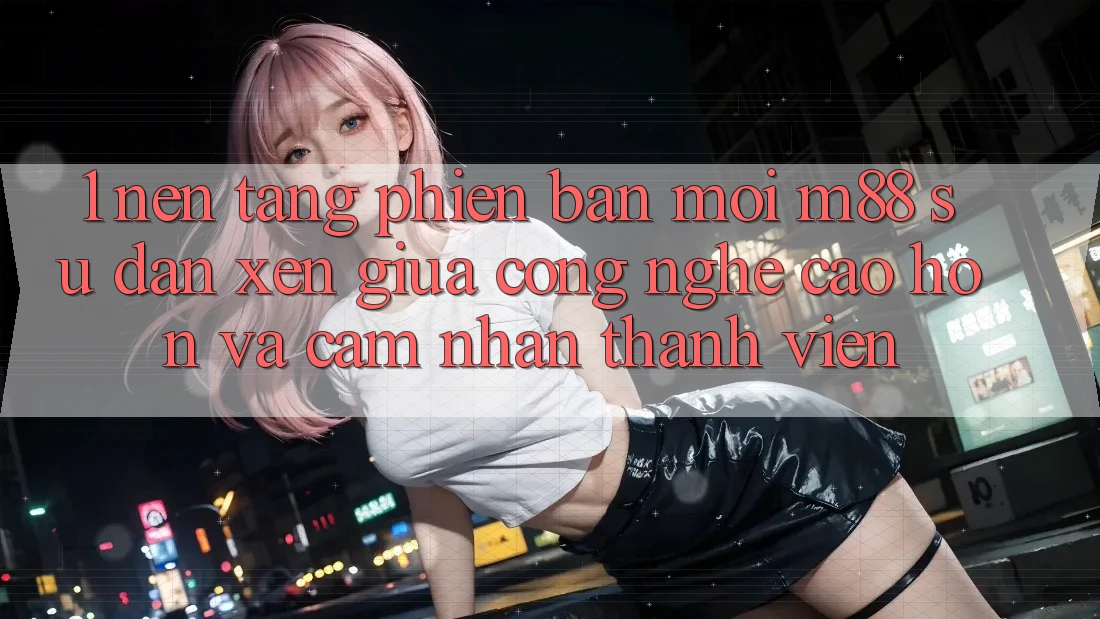 1. Nền Tảng Phiên bản mới M88: Sự Đan xen Giữa Công Nghệ Cao hơn Và Cảm nhận Thành viên 1. Nền Tảng Phiên bản mới M88: Sự Đan xen Giữa Công Nghệ Cao hơn Và Cảm nhận Thành viên