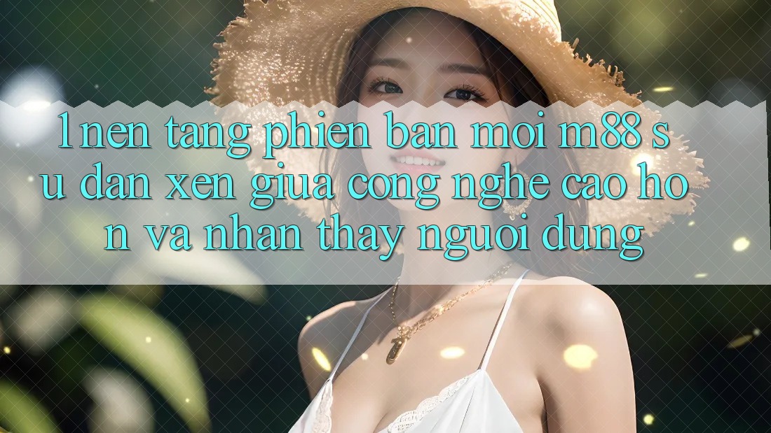 1. Nền Tảng Phiên bản mới M88: Sự Đan xen Giữa Công Nghệ Cao hơn Và Nhận thấy Người Dùng