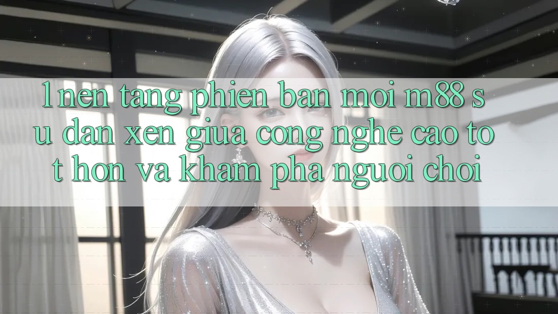 1. Nền Tảng Phiên bản mới M88: Sự Đan xen Giữa Công Nghệ Cao tốt hơn Và Khám phá Người chơi