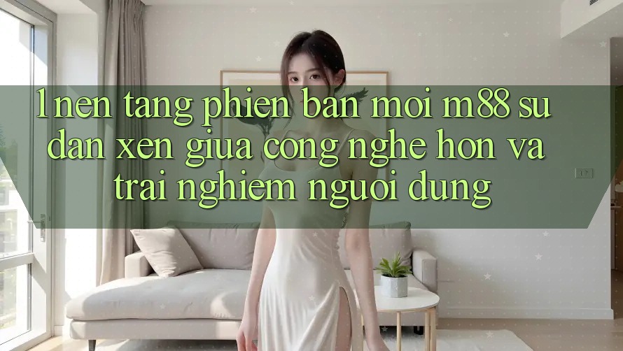 1. Nền Tảng Phiên bản mới M88: Sự Đan xen Giữa Công Nghệ Hơn Và Trải Nghiệm Người Dùng 1. Nền Tảng Phiên bản mới M88: Sự Đan xen Giữa Công Nghệ Hơn Và Trải Nghiệm Người Dùng