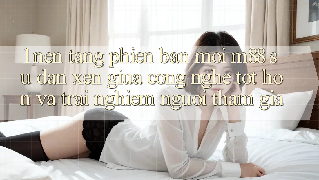 1. Nền Tảng Phiên bản mới M88: Sự Đan xen Giữa Công Nghệ Tốt hơn Và Trải Nghiệm Người tham gia 1. Nền Tảng Phiên bản mới M88: Sự Đan xen Giữa Công Nghệ Tốt hơn Và Trải Nghiệm Người tham gia