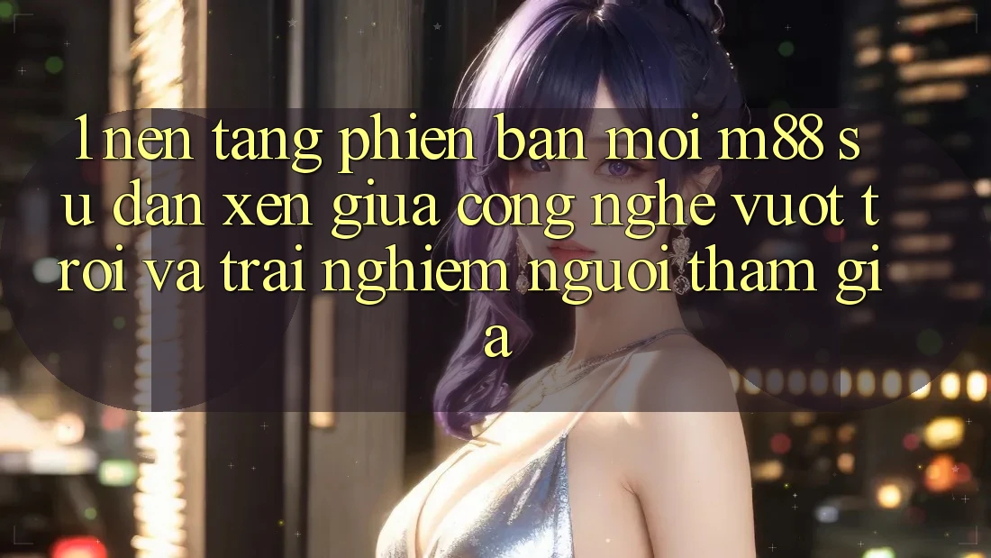 1. Nền Tảng Phiên bản mới M88: Sự Đan xen Giữa Công Nghệ Vượt Trội Và Trải Nghiệm Người tham gia