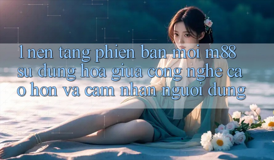1. Nền Tảng Phiên bản mới M88: Sự Dung hòa Giữa Công Nghệ Cao hơn Và Cảm nhận Người Dùng 1. Nền Tảng Phiên bản mới M88: Sự Dung hòa Giữa Công Nghệ Cao hơn Và Cảm nhận Người Dùng