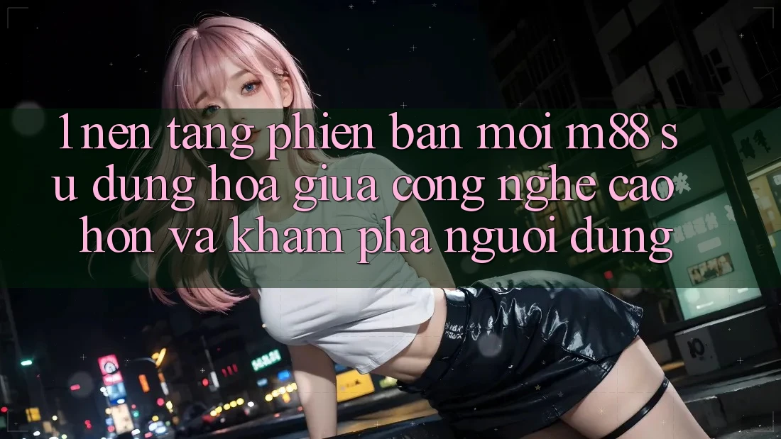 1. Nền Tảng Phiên bản mới M88: Sự Dung hòa Giữa Công Nghệ Cao hơn Và Khám phá Người Dùng