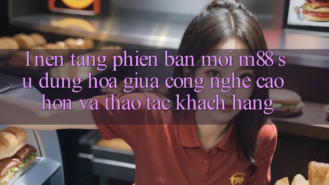 1. Nền Tảng Phiên bản mới M88: Sự Dung hòa Giữa Công Nghệ Cao hơn Và Thao tác Khách hàng