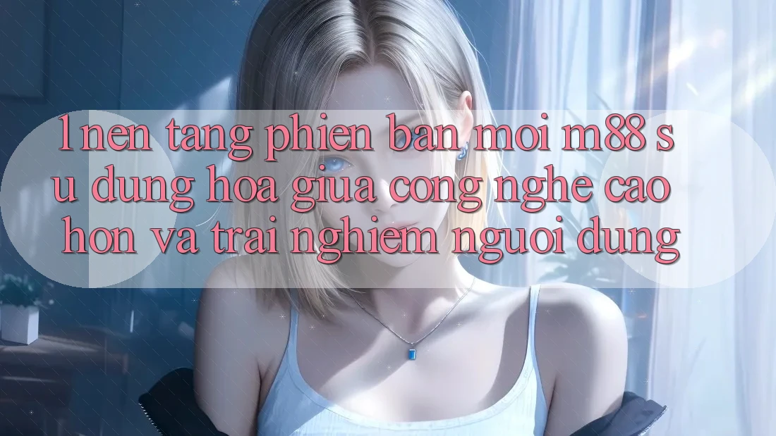1. Nền Tảng Phiên bản mới M88: Sự Dung hòa Giữa Công Nghệ Cao hơn Và Trải Nghiệm Người Dùng 1. Nền Tảng Phiên bản mới M88: Sự Dung hòa Giữa Công Nghệ Cao hơn Và Trải Nghiệm Người Dùng