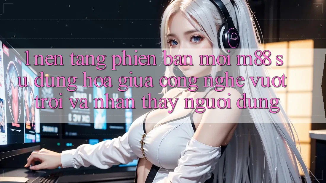 1. Nền Tảng Phiên bản mới M88: Sự Dung hòa Giữa Công Nghệ Vượt Trội Và Nhận thấy Người Dùng 1. Nền Tảng Phiên bản mới M88: Sự Dung hòa Giữa Công Nghệ Vượt Trội Và Nhận thấy Người Dùng