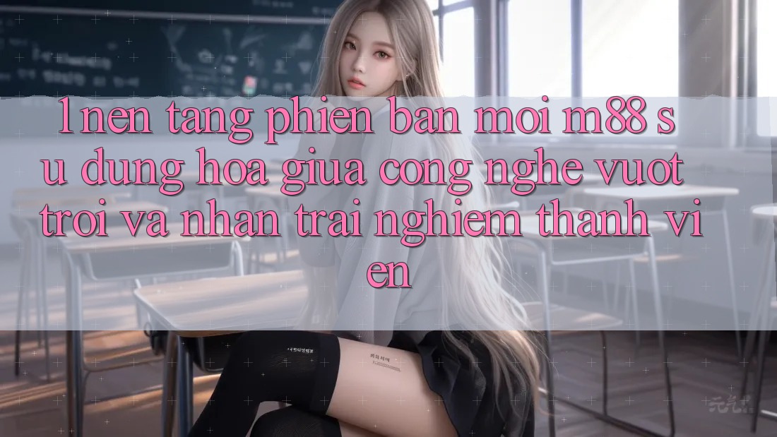 1. Nền Tảng Phiên bản mới M88: Sự Dung hòa Giữa Công Nghệ Vượt Trội Và Nhận trải nghiệm Thành viên
